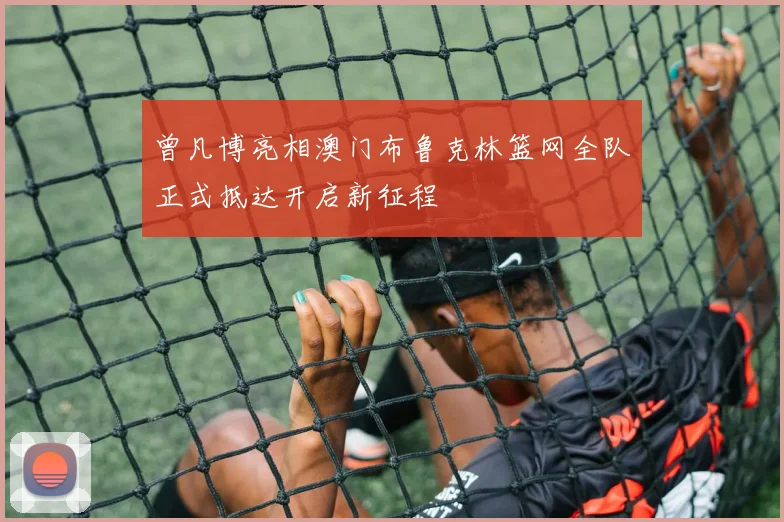曾凡博亮相澳门布鲁克林篮网全队正式抵达开启新征程