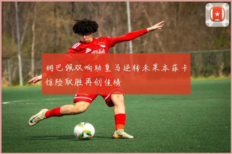 姆巴佩双响助皇马逆转未果本菲卡惊险取胜再创佳绩