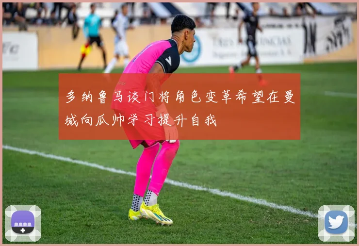 多纳鲁马谈门将角色变革希望在曼城向瓜帅学习提升自我
