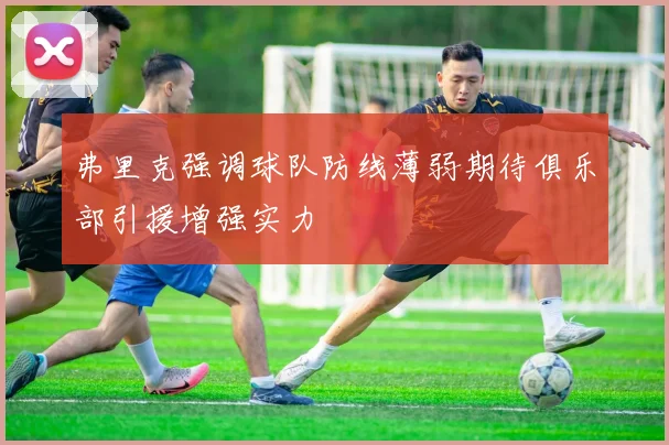 弗里克强调球队防线薄弱期待俱乐部引援增强实力