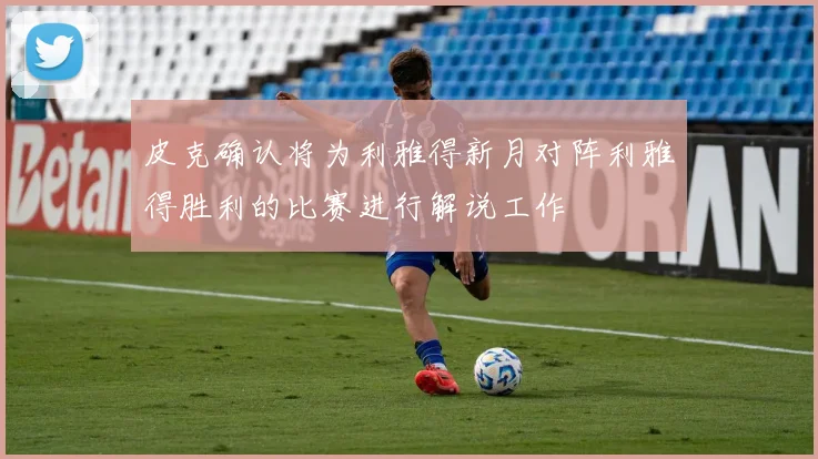 皮克确认将为利雅得新月对阵利雅得胜利的比赛进行解说工作