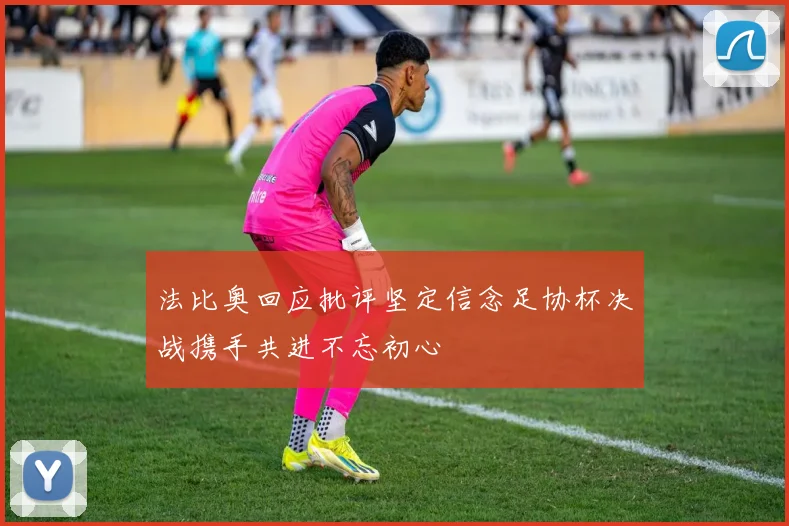 法比奥回应批评坚定信念足协杯决战携手共进不忘初心