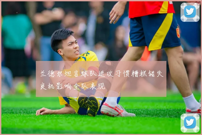 兰德尔坦言球队进攻习惯糟糕错失良机影响全队表现