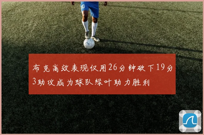 布克高效表现仅用26分钟砍下19分3助攻成为球队绿叶助力胜利