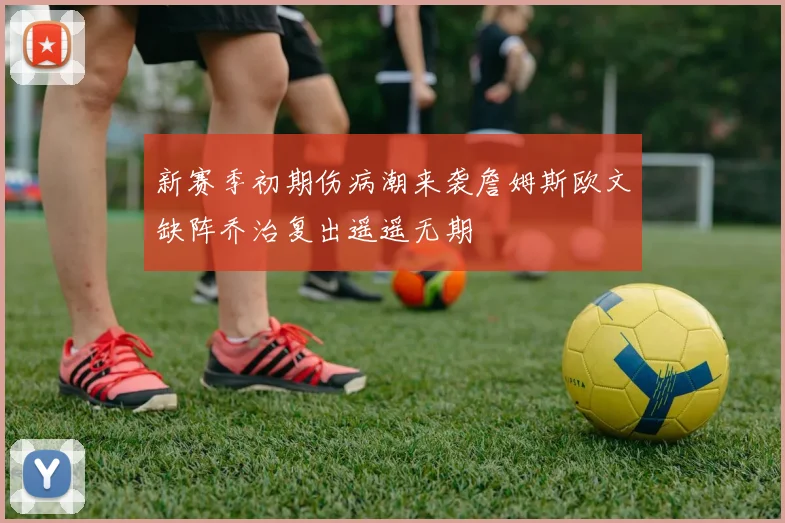 新赛季初期伤病潮来袭詹姆斯欧文缺阵乔治复出遥遥无期