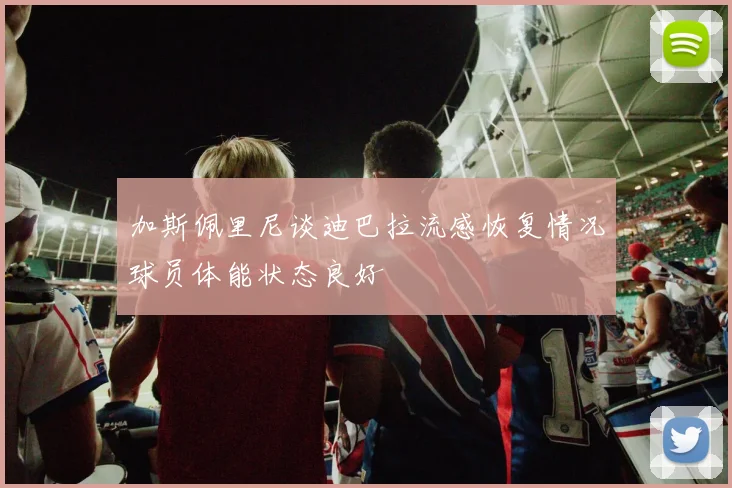 加斯佩里尼谈迪巴拉流感恢复情况球员体能状态良好