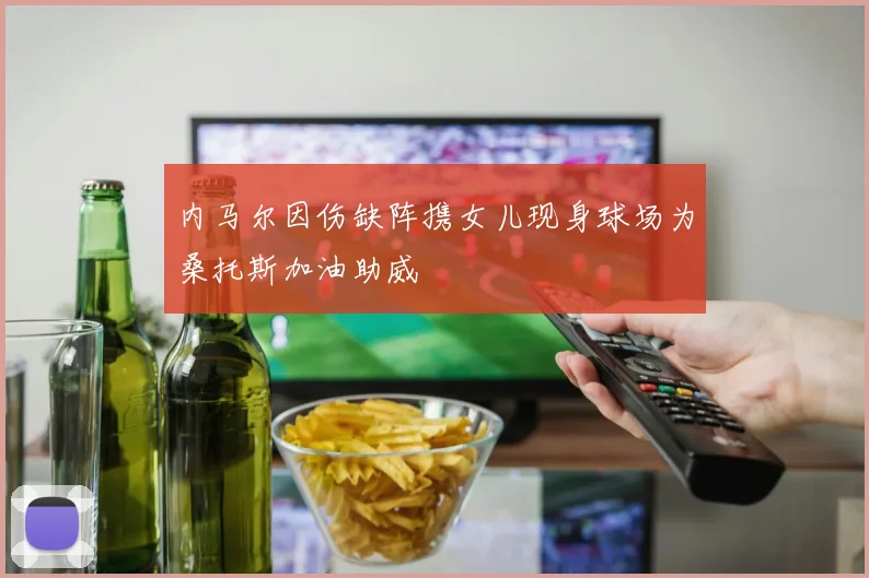 内马尔因伤缺阵携女儿现身球场为桑托斯加油助威