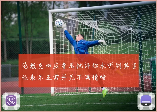 范戴克回应鲁尼批评称未听到其言论表示正常并无不满情绪