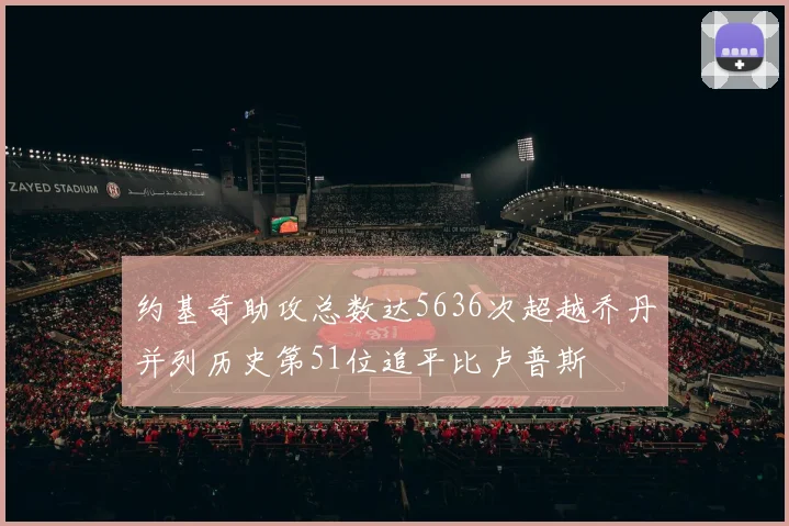 约基奇助攻总数达5636次超越乔丹并列历史第51位追平比卢普斯