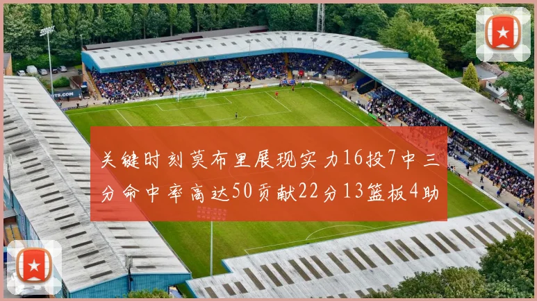 关键时刻莫布里展现实力16投7中三分命中率高达50贡献22分13篮板4助攻4盖帽