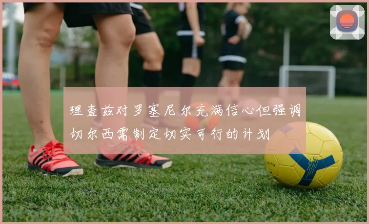 理查兹对罗塞尼尔充满信心但强调切尔西需制定切实可行的计划