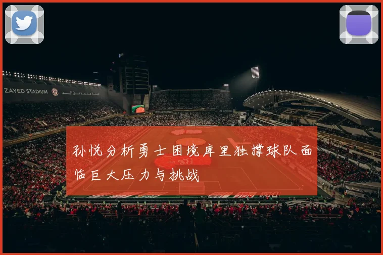 孙悦分析勇士困境库里独撑球队面临巨大压力与挑战