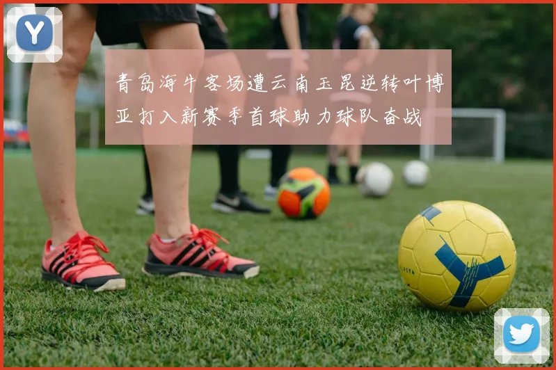 青岛海牛客场遭云南玉昆逆转叶博亚打入新赛季首球助力球队奋战