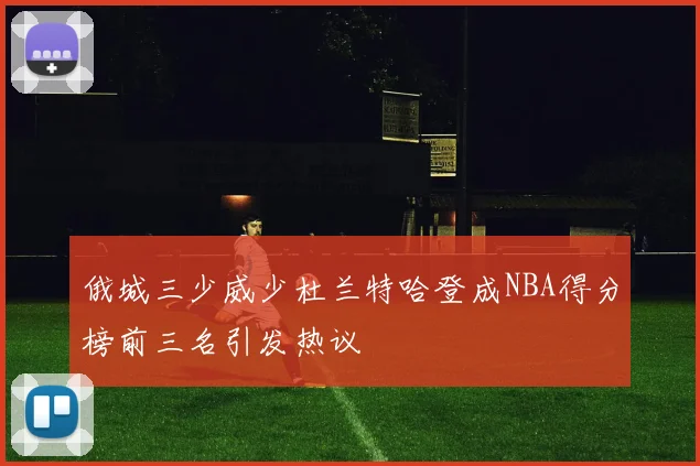 俄城三少威少杜兰特哈登成NBA得分榜前三名引发热议