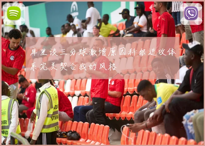 库里谈三分球激增原因科尔进攻体系完美契合我的风格