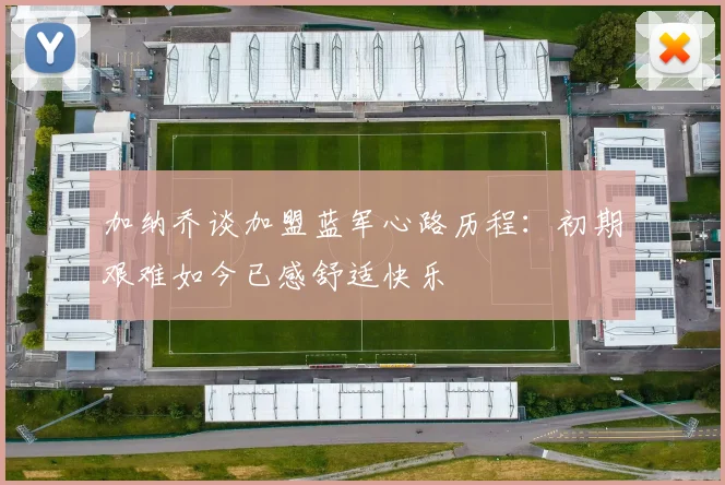 加纳乔谈加盟蓝军心路历程：初期艰难如今已感舒适快乐