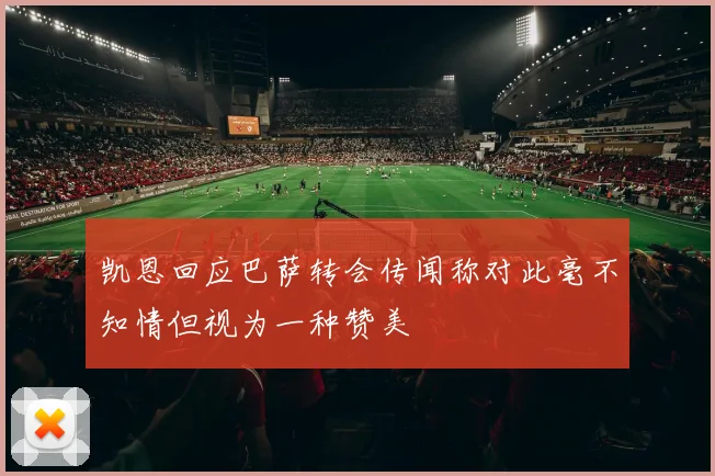 凯恩回应巴萨转会传闻称对此毫不知情但视为一种赞美
