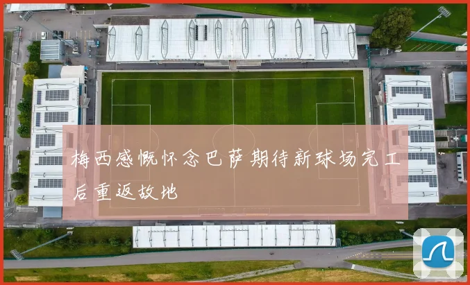 梅西感慨怀念巴萨期待新球场完工后重返故地