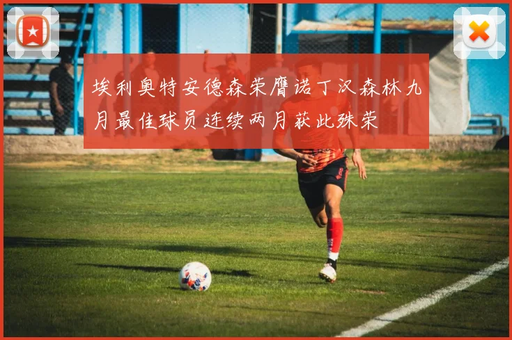 埃利奥特安德森荣膺诺丁汉森林九月最佳球员连续两月获此殊荣