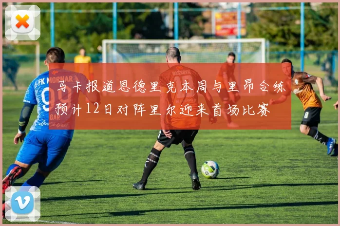 马卡报道恩德里克本周与里昂合练预计12日对阵里尔迎来首场比赛