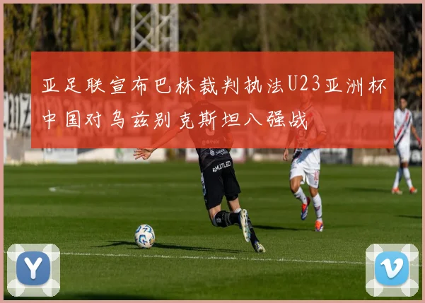 亚足联宣布巴林裁判执法U23亚洲杯中国对乌兹别克斯坦八强战