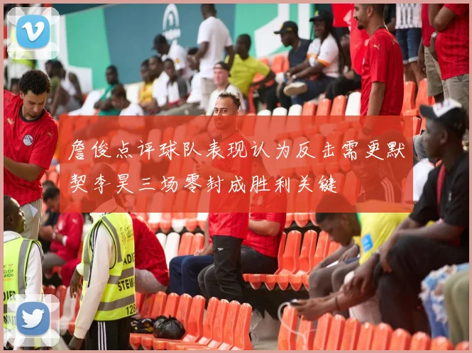 詹俊点评球队表现认为反击需更默契李昊三场零封成胜利关键