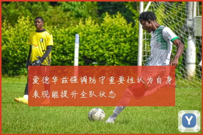 爱德华兹强调防守重要性认为自身表现能提升全队状态