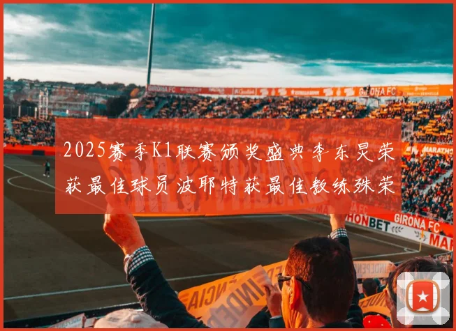 2025赛季K1联赛颁奖盛典李东炅荣获最佳球员波耶特获最佳教练殊荣