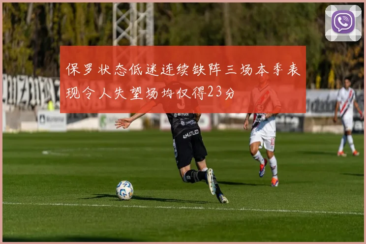 保罗状态低迷连续缺阵三场本季表现令人失望场均仅得23分