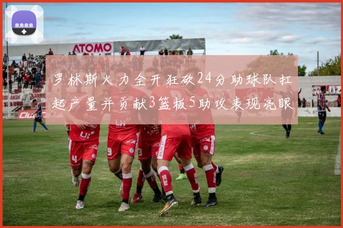 罗林斯火力全开狂砍24分助球队扛起产量并贡献3篮板5助攻表现亮眼