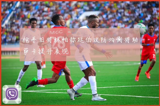 枪手旧将林帕称廷伯攻防均衡将助萨卡提升表现