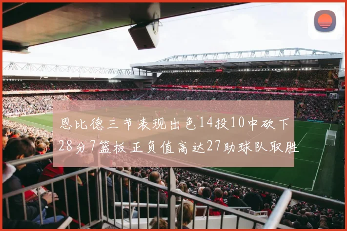 恩比德三节表现出色14投10中砍下28分7篮板正负值高达27助球队取胜