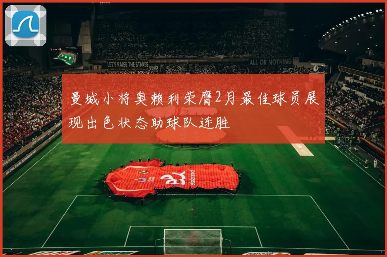曼城小将奥赖利荣膺2月最佳球员展现出色状态助球队连胜