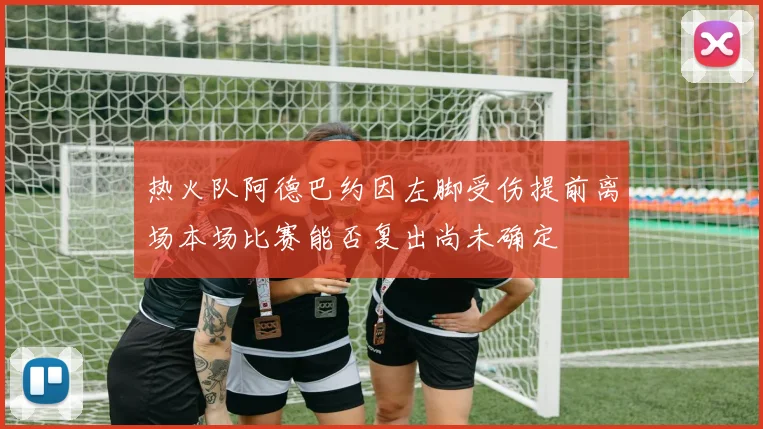 热火队阿德巴约因左脚受伤提前离场本场比赛能否复出尚未确定