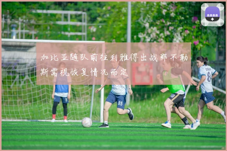 加比亚随队前往利雅得出战那不勒斯需视恢复情况而定