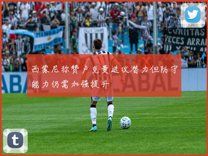 西蒙尼称赞卢克曼进攻潜力但防守能力仍需加强提升