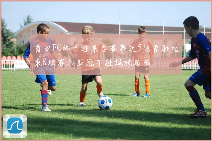首尔FC终于迎来各赛事近5场首胜结束K联赛和亚冠不胜尴尬局面