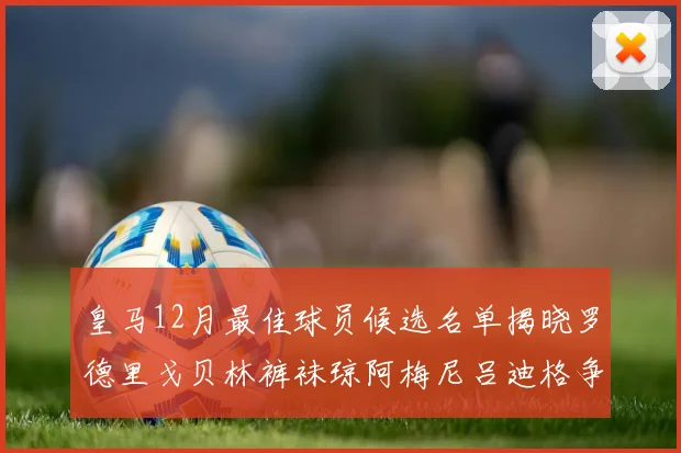皇马12月最佳球员候选名单揭晓罗德里戈贝林裤袜琼阿梅尼吕迪格争夺荣誉
