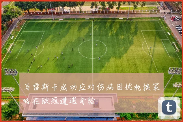 马雷斯卡成功应对伤病困扰轮换策略在欧冠遭遇考验