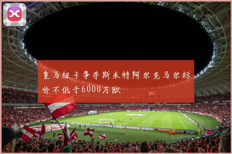皇马纽卡争夺斯米特阿尔克马尔标价不低于6000万欧
