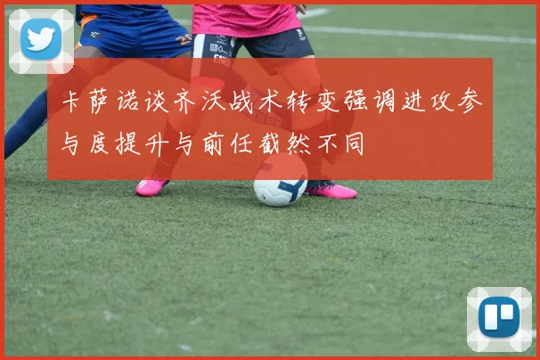 卡萨诺谈齐沃战术转变强调进攻参与度提升与前任截然不同