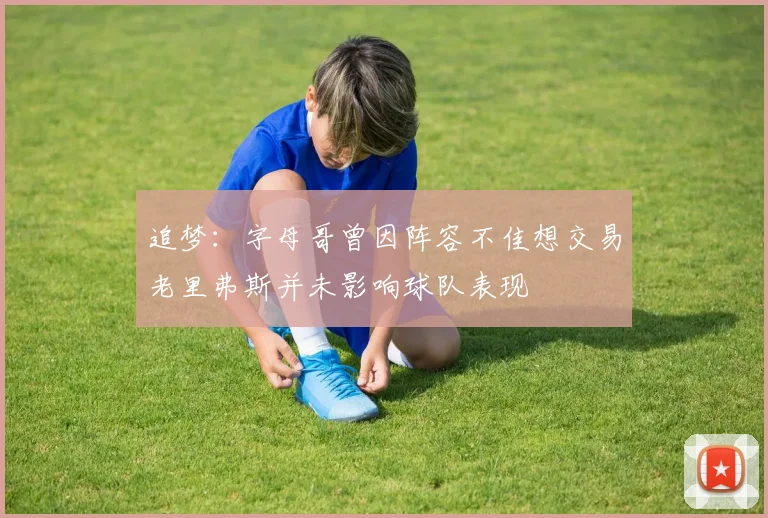 追梦：字母哥曾因阵容不佳想交易老里弗斯并未影响球队表现