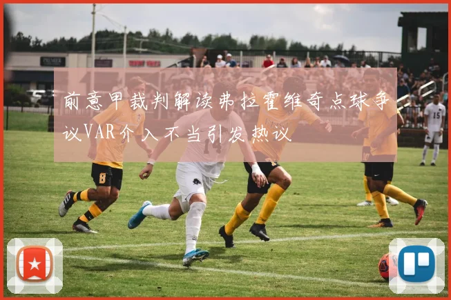 前意甲裁判解读弗拉霍维奇点球争议VAR介入不当引发热议
