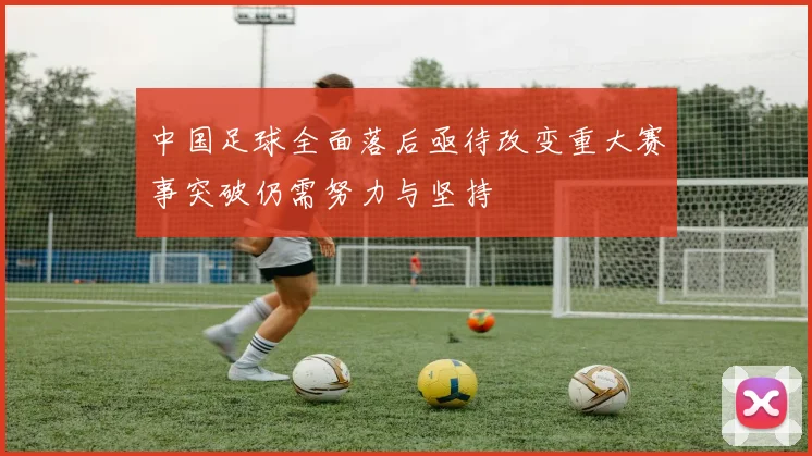 中国足球全面落后亟待改变重大赛事突破仍需努力与坚持