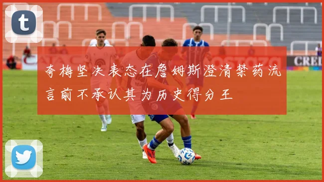 夸梅坚决表态在詹姆斯澄清禁药流言前不承认其为历史得分王