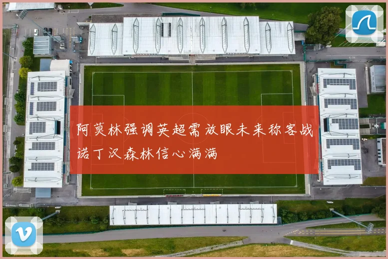 阿莫林强调英超需放眼未来称客战诺丁汉森林信心满满