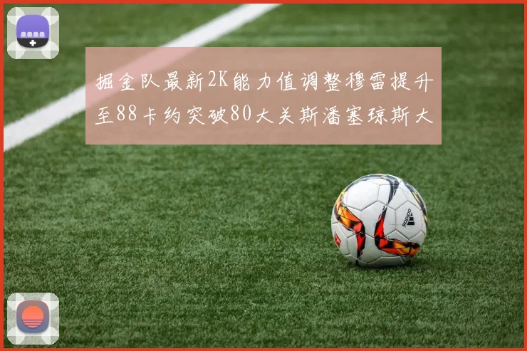 掘金队最新2K能力值调整穆雷提升至88卡约突破80大关斯潘塞琼斯大幅提升至84