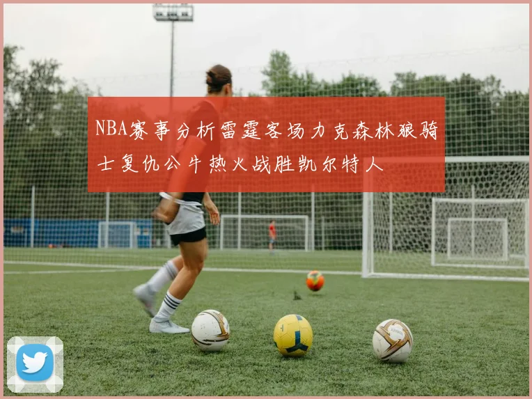 NBA赛事分析雷霆客场力克森林狼骑士复仇公牛热火战胜凯尔特人