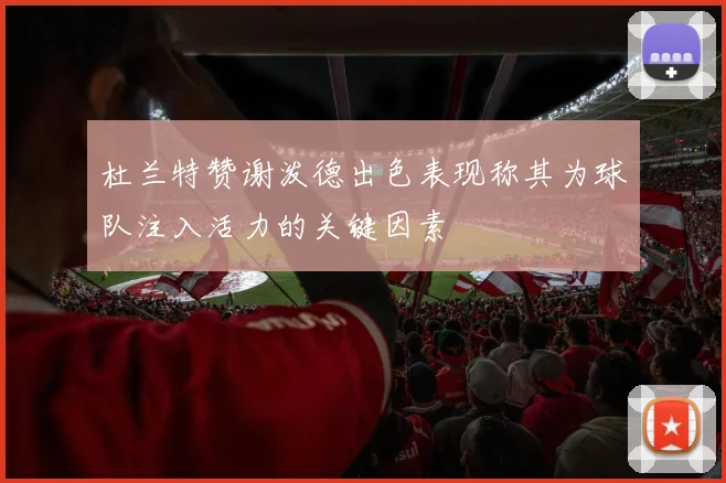 杜兰特赞谢泼德出色表现称其为球队注入活力的关键因素