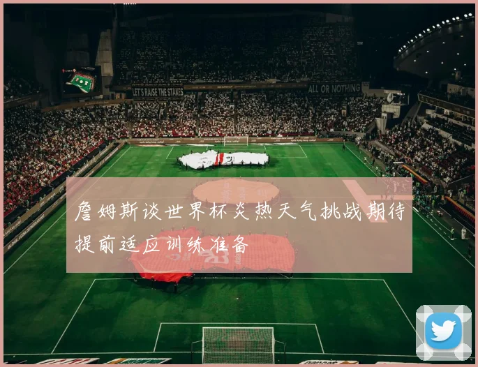 詹姆斯谈世界杯炎热天气挑战期待提前适应训练准备